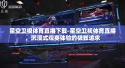 星空卫视体育直播下载-星空卫视体育直播，沉浸式观赛体验的极致追求