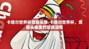 卡塔尔世界杯竞猜头像-卡塔尔世界杯，竞猜头像里的足球深情
