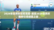 2026年世界杯冠军竞猜-展望2026世界杯，谁将引领绿茵之巅