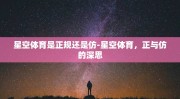 星空体育是正规还是仿-星空体育，正与仿的深思