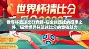 世界杯篮球比分竞猜-在全球足球的盛事之外，探索世界杯篮球比分的竞猜魅力
