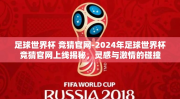 足球世界杯 竞猜官网-2024年足球世界杯竞猜官网上线揭秘，灵感与激情的碰撞