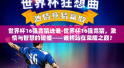 世界杯16强竞猜选谁-世界杯16强竞猜，激情与智慧的碰撞——谁将站在荣耀之巅？