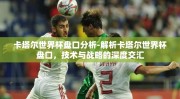 卡塔尔世界杯盘口分析-解析卡塔尔世界杯盘口，技术与战略的深度交汇