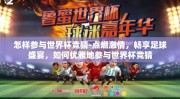 怎样参与世界杯竞猜-点燃激情，畅享足球盛宴，如何优雅地参与世界杯竞猜