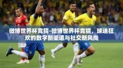 微博世界杯竞猜-微博世界杯竞猜，球迷狂欢的数字新渠道与社交新风尚
