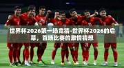 世界杯2026第一场竞猜-世界杯2026的启幕，首场比赛的激情猜想