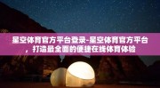 星空体育官方平台登录-星空体育官方平台，打造最全面的便捷在线体育体验
