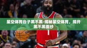 星空体育台子黑不黑-揭秘星空体育，揭开黑不黑面纱