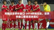 阿根廷世界杯盘口-2018阿根廷队，世界杯盘口重塑足球魔幻