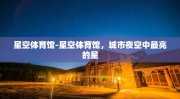 星空体育馆-星空体育馆，城市夜空中最亮的星