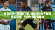 体彩世界杯冠亚军竞猜-玩转体彩世界杯冠亚军竞猜，乐趣与智慧的碰撞