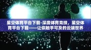 星空体育平台下载-深度体育竞技，星空体育平台下载——让你触手可及的云端世界
