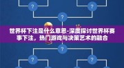 世界杯下注是什么意思-深度探讨世界杯赛事下注，热门游戏与决策艺术的融合