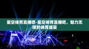 星空体育直播吧-星空体育直播吧，魅力无限的体育盛宴
