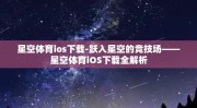 星空体育ios下载-跃入星空的竞技场——星空体育iOS下载全解析