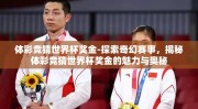体彩竞猜世界杯奖金-探索奇幻赛事，揭秘体彩竞猜世界杯奖金的魅力与奥秘