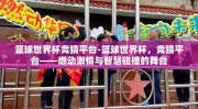 篮球世界杯竞猜平台-篮球世界杯，竞猜平台——燃动激情与智慧碰撞的舞台