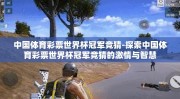 中国体育彩票世界杯冠军竞猜-探索中国体育彩票世界杯冠军竞猜的激情与智慧