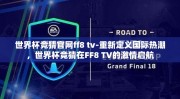 世界杯竞猜官网ff8 tv-重新定义国际热潮，世界杯竞猜在FF8 TV的激情启航