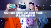 星空体育娱乐官网-探索星空体育娱乐——线上娱乐的新视界