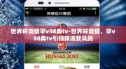世界杯竞猜宇v98典tv-世界杯竞猜，宇v98典tv引领球迷新风尚