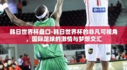 韩日世界杯盘口-韩日世界杯的非凡可视角，国际足球的激情与梦想交汇