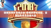 微博世界杯竞猜互动-微博世界杯竞猜，全民狂欢的互动新风尚