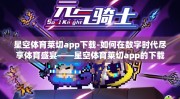 星空体育莱切app下载-如何在数字时代尽享体育盛宴——星空体育莱切app的下载体验指南