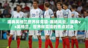 瑞典英格兰世界杯竞猜-赛场风云，瑞典vs英格兰，世界杯竞猜的焦点对决
