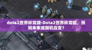 dota2世界杯竞猜-Dota2世界杯竞猜，预知未来或随机应变？