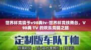 世界杯竞猜予v98典tv-世界杯竞技舞台，V98典 TV 的欢乐竞猜之旅