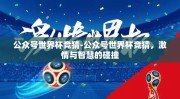 公众号世界杯竞猜-公众号世界杯竞猜，激情与智慧的碰撞