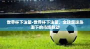 世界杯下注量-世界杯下注量，全球足球热潮下的市场脉动
