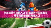 京东世界杯竞猜入口-京东世界杯深蓝蓝海，尽享竞猜乐趣的闪耀入口