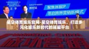 星空体育娱乐官网-星空体育娱乐，打造多元化娱乐新时代的璀璨平台