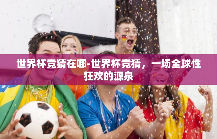 世界杯竞猜在哪-世界杯竞猜，一场全球性狂欢的源泉