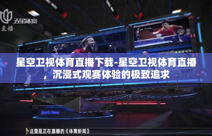 星空卫视体育直播下载-星空卫视体育直播,沉浸式观赛体验的极致追求 星空卫视体育直播下载-星空卫视体育直播,沉浸式观赛体验的极致追求
