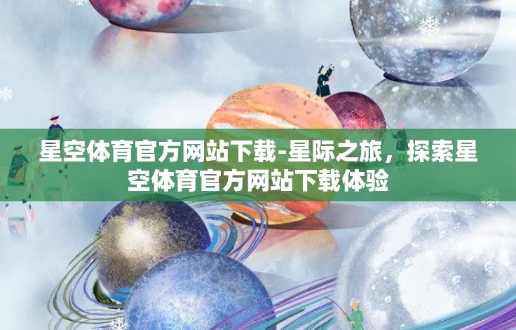 星空体育官方网站下载-星际之旅，探索星空体育官方网站下载体验
