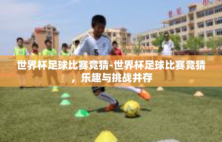 世界杯足球比赛竞猜-世界杯足球比赛竞猜，乐趣与挑战并存