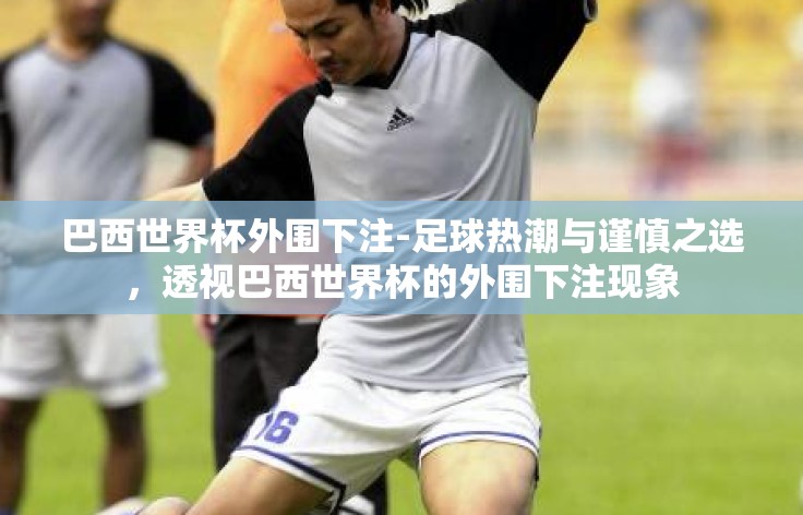 巴西世界杯外围下注-足球热潮与谨慎之选,透视巴西世界杯的外围下注现象 巴西世界杯外围下注-足球热潮与谨慎之选,透视巴西世界杯的外围下注现象