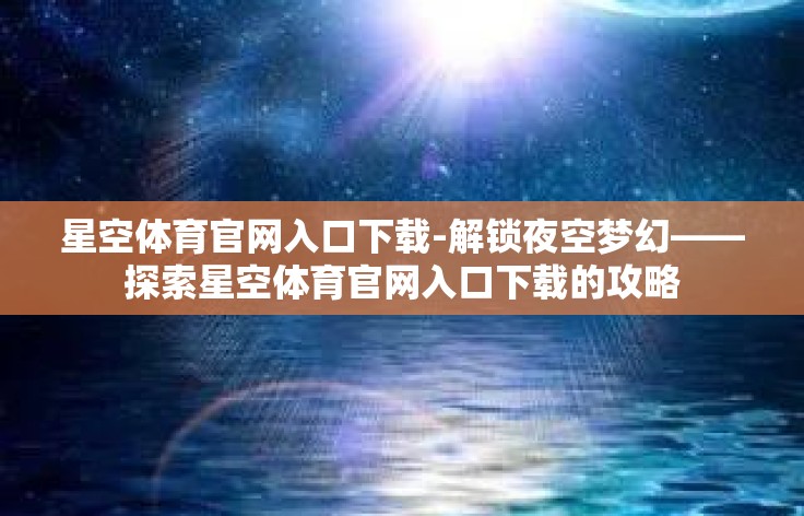 星空体育官网入口下载-解锁夜空梦幻——探索星空体育官网入口下载的攻略 星空体育官网入口下载-解锁夜空梦幻——探索星空体育官网入口下载的攻略