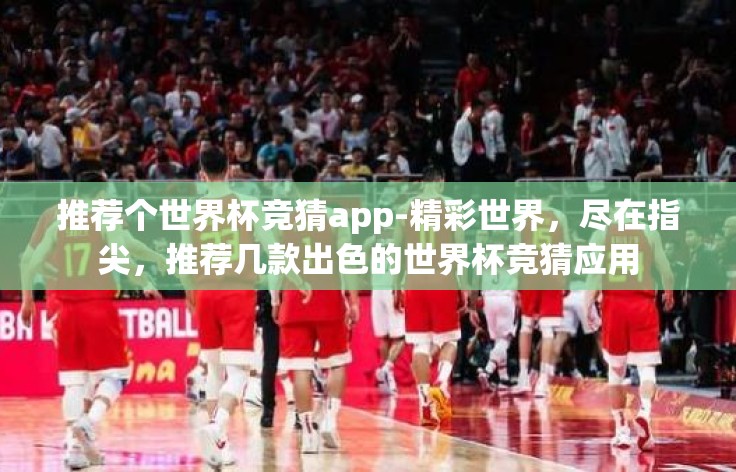 推荐个世界杯竞猜app-精彩世界,尽在指尖,推荐几款出色的世界杯竞猜应用 推荐个世界杯竞猜app-精彩世界,尽在指尖,推荐几款出色的世界杯竞猜应用