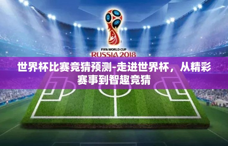 世界杯比赛竞猜预测-走进世界杯，从精彩赛事到智趣竞猜