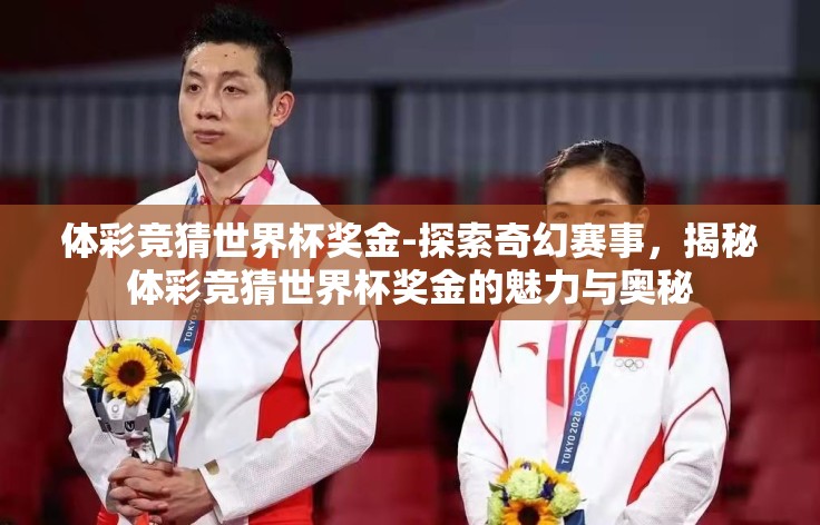 体彩竞猜世界杯奖金-探索奇幻赛事，揭秘体彩竞猜世界杯奖金的魅力与奥秘