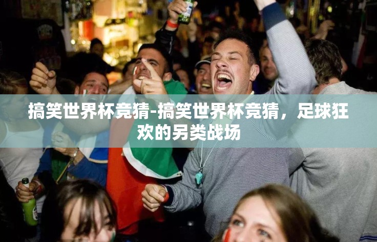 搞笑世界杯竞猜-搞笑世界杯竞猜,足球狂欢的另类战场 搞笑世界杯竞猜-搞笑世界杯竞猜,足球狂欢的另类战场