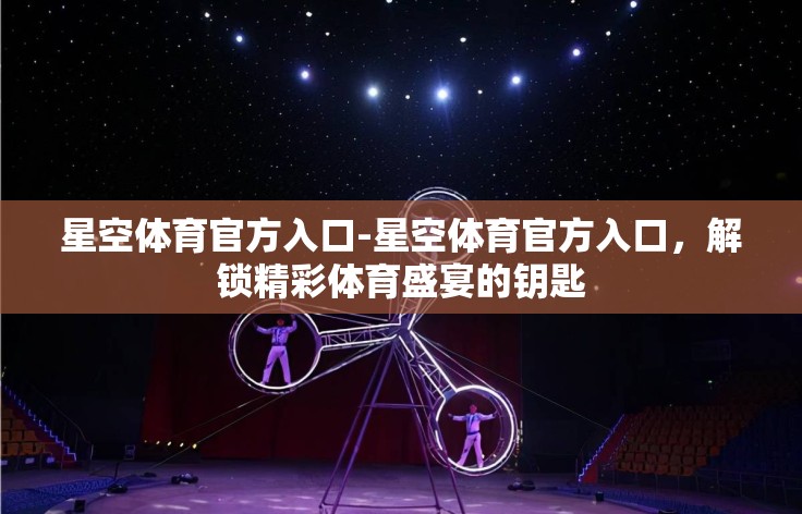 星空体育官方入口-星空体育官方入口,解锁精彩体育盛宴的钥匙 星空体育官方入口-星空体育官方入口,解锁精彩体育盛宴的钥匙