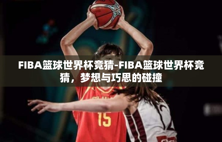 FIBA篮球世界杯竞猜-FIBA篮球世界杯竞猜,梦想与巧思的碰撞 FIBA篮球世界杯竞猜-FIBA篮球世界杯竞猜,梦想与巧思的碰撞