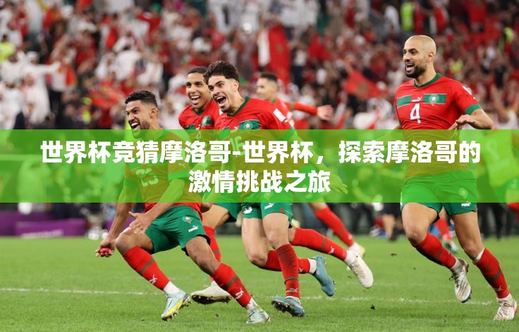 世界杯竞猜摩洛哥-世界杯,探索摩洛哥的激情挑战之旅 世界杯竞猜摩洛哥-世界杯,探索摩洛哥的激情挑战之旅