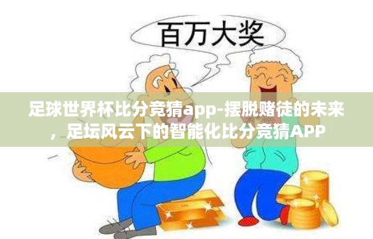 足球世界杯比分竞猜app-摆脱赌徒的未来,足坛风云下的智能化比分竞猜APP 足球世界杯比分竞猜app-摆脱赌徒的未来,足坛风云下的智能化比分竞猜APP